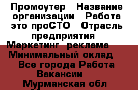 Промоутер › Название организации ­ Работа-это проСТО › Отрасль предприятия ­ Маркетинг, реклама, PR › Минимальный оклад ­ 1 - Все города Работа » Вакансии   . Мурманская обл.,Мончегорск г.